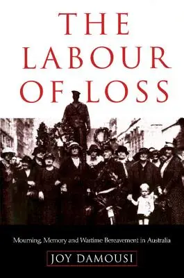 A veszteség munkája: Gyász, emlékezés és a háborús gyász Ausztráliában - The Labour of Loss: Mourning, Memory and Wartime Bereavement in Australia