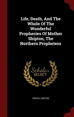 Shipton anya, az északi prófétanő élete, halála és csodálatos jóslatai - Life, Death, And The Whole Of The Wonderful Prophecies Of Mother Shipton, The Northern Prophetess