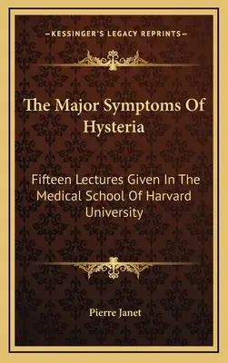 A hisztéria főbb tünetei: A Harvard Egyetem Orvosi Karán tartott tizenöt előadást. - The Major Symptoms Of Hysteria: Fifteen Lectures Given In The Medical School Of Harvard University