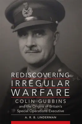 A szabálytalan hadviselés újrafelfedezése: Colin Gubbins and the Origins of Britain's Special Operations Executive 52. kötet - Rediscovering Irregular Warfare: Colin Gubbins and the Origins of Britain's Special Operations Executive Volume 52