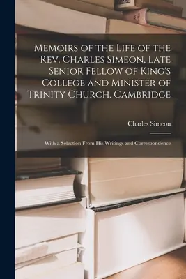 Emlékiratok Charles Simeon tiszteletes életéről, a King's College néhai vezető munkatársa és a cambridge-i Szentháromság-templom lelkésze: Válogatással a következő művekből - Memoirs of the Life of the Rev. Charles Simeon, Late Senior Fellow of King's College and Minister of Trinity Church, Cambridge: With a Selection From