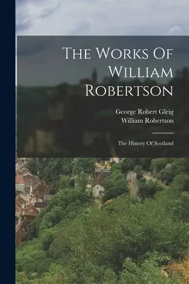 William Robertson művei: The History Of Scotland - The Works Of William Robertson: The History Of Scotland