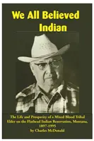 Mindannyian indiánnak hittünk: Egy vegyes vérű törzsi vén élete és jóléte a montanai Flathead indián rezervátumban, 1897-1995 - We All Believed Indian: The Life and Prosperity of a Mixed Blood Tribal Elder on the Flathead Indian Reservation, Montana, 1897-1995