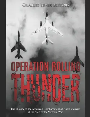 Gördülő mennydörgés hadművelet: Észak-Vietnam amerikai bombázásának története a vietnami háború kezdetén - Operation Rolling Thunder: The History of the American Bombardment of North Vietnam at the Start of the Vietnam War
