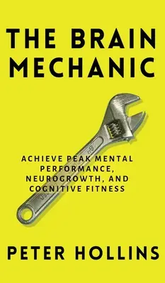 The Brain Mechanic: Hogyan optimalizáljuk az agyunkat a szellemi csúcsteljesítmény, az idegnövekedés és a kognitív fittség érdekében? - The Brain Mechanic: How to Optimize Your Brain for Peak Mental Performance, Neurogrowth, and Cognitive Fitness
