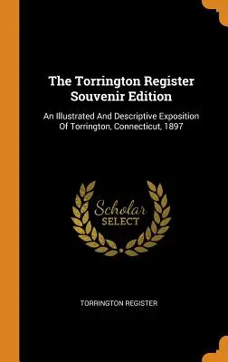 The Torrington Register Souvenir Edition: An Illustrated And Descriptive Exposition Of Torrington, Connecticut, 1897