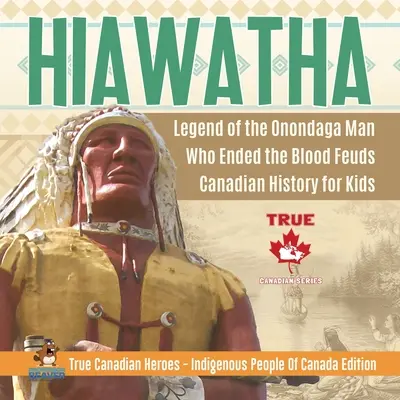 Hiawatha - Az onondaga ember legendája, aki véget vetett a vérbosszúnak Kanadai történelem gyerekeknek Igazi kanadai hősök - Kanada őslakosai kiadás - Hiawatha - Legend of the Onondaga Man Who Ended the Blood Feuds Canadian History for Kids True Canadian Heroes - Indigenous People Of Canada Edition