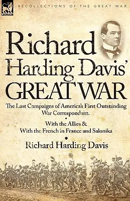 Richard Harding Davis nagy háborúja: Amerika első kiemelkedő haditudósítójának utolsó hadjáratai - a szövetségeseknél és a franciáknál Franciaországban és Franciaországban - Richard Harding Davis' Great War: The Last Campaigns of America's First Outstanding War Correspondent-With the Allies & With the French in France and