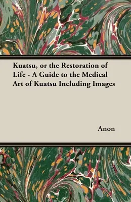 Kuatsu, avagy az élet helyreállítása - Útmutató a Kuatsu orvosi művészetéhez - Képekkel együtt - Kuatsu, Or the Restoration of Life - A Guide to the Medical Art of Kuatsu - Including Images