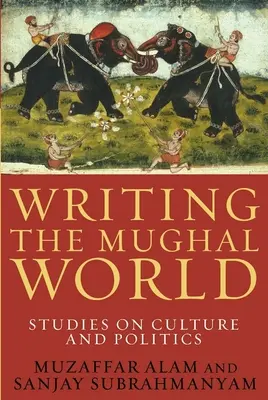 A mogul világ megírása: Tanulmányok a kultúráról és a politikáról - Writing the Mughal World: Studies on Culture and Politics