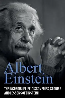 Albert Einstein: Einstein hihetetlen élete, felfedezései, történetei és tanulságai! - Albert Einstein: The incredible life, discoveries, stories and lessons of Einstein!