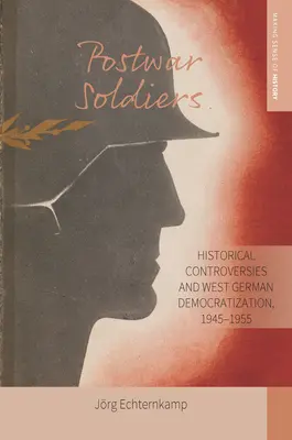 A háború utáni katonák: Történelmi viták és a nyugatnémet demokratizálódás, 1945-1955 - Postwar Soldiers: Historical Controversies and West German Democratization, 1945-1955