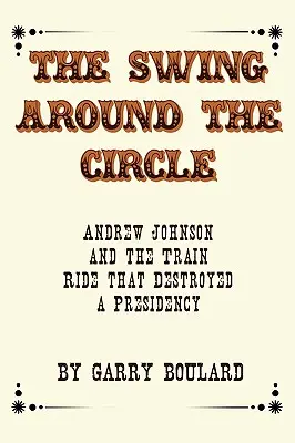 A Hintázás a kör körül: Andrew Johnson és a vonatút, amely tönkretett egy elnökséget - The Swing Around the Circle: Andrew Johnson and the Train Ride that Destroyed a Presidency