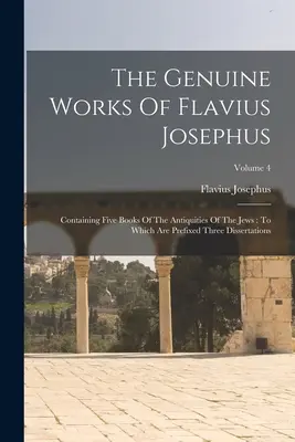 Flavius Josephus valódi művei: Tartalmazza a zsidók régiségének öt könyvét: Melyekhez három értekezés van csatolva; 4. kötet - The Genuine Works Of Flavius Josephus: Containing Five Books Of The Antiquities Of The Jews: To Which Are Prefixed Three Dissertations; Volume 4