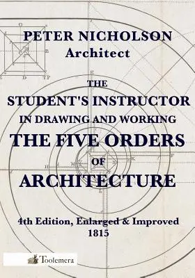 A tanuló oktatója az építészet öt rendjének rajzolásához és megmunkálásához - The Student's Instructor in Drawing and Working the Five Orders of Architecture