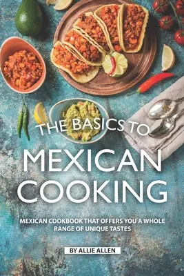 A mexikói főzés alapjai: Mexikói szakácskönyv, amely egyedülálló ízek egész sorát kínálja Önnek - The Basics to Mexican Cooking: Mexican Cookbook That Offers You A Whole Range of Unique Tastes