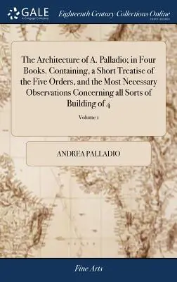 A. Palladio építészete; négy könyvben. Tartalmazza az öt rend rövid értekezését, és a legszükségesebb megfigyeléseket az összes ilyen rendre vonatkozóan. - The Architecture of A. Palladio; in Four Books. Containing, a Short Treatise of the Five Orders, and the Most Necessary Observations Concerning all So