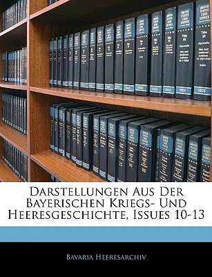 Darstellungen Aus Der Bayerischen Kriegs- Und Heeresgeschichte, 10-13. számok - Darstellungen Aus Der Bayerischen Kriegs- Und Heeresgeschichte, Issues 10-13