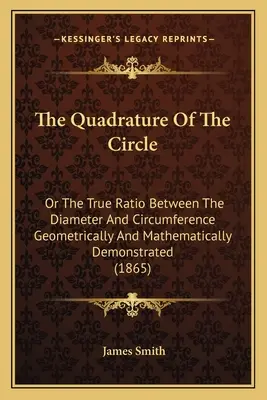 A kör kvadratúrája: Vagy az átmérő és a kerület közötti valódi arány geometriai és matematikai bizonyítása - The Quadrature Of The Circle: Or The True Ratio Between The Diameter And Circumference Geometrically And Mathematically Demonstrated