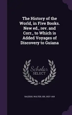 A világ története öt könyvben. Új kiadás, rev. és helyesbítés, amelyhez hozzáadódik Voyages of Discovery to Guiana (A guyanai felfedezések útjai) - The History of the World, in Five Books. New ed., rev. and Corr., to Which is Added Voyages of Discovery to Guiana