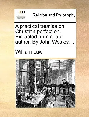 Gyakorlati értekezés a keresztény tökéletességről. Egy késői szerzőtől. John Wesley, ... - A Practical Treatise on Christian Perfection. Extracted from a Late Author. by John Wesley, ...