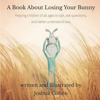 Egy könyv a nyuszi elvesztéséről: Segít a gyerekeknek minden korosztályban beszélgetni, kérdéseket feltenni és jobban megérteni a veszteséget - A Book About Losing Your Bunny: Helping children of all ages to talk, ask questions, and better understand loss