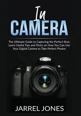 Kamera előtt: Hasznos tippek és trükkök a digitális fényképezőgép használatáról - In Camera: The Ultimate Guide to Capturing the Perfect Shot, Learn Useful Tips and Tricks on How You Can Use Your Digital Camera