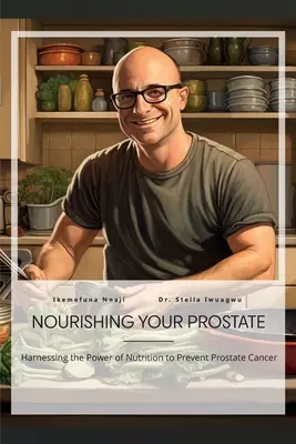 A prosztata táplálása, a táplálkozás erejének hasznosítása a prosztatarák megelőzésére - Nourishing Your Prostate, Harnessing the Power of Nutrition to Prevent Prostate Cancer