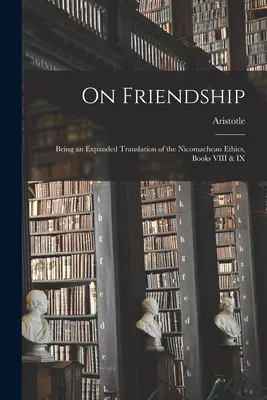 A barátságról; a Nikomachusi etika VIII. és IX. könyvének kibővített fordítása - On Friendship; Being an Expanded Translation of the Nicomachean Ethics, Books VIII & IX