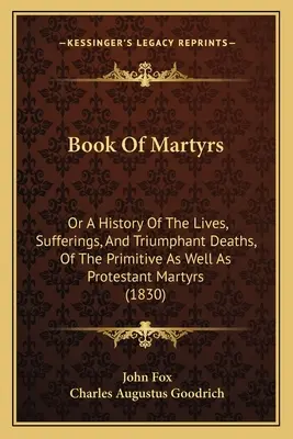 A mártírok könyve: Or A History Of The Lives, Sufferings, And Triumphant Deaths, Of The Primitive As Well As Protestant Martyrs (1830) - Book Of Martyrs: Or A History Of The Lives, Sufferings, And Triumphant Deaths, Of The Primitive As Well As Protestant Martyrs (1830)