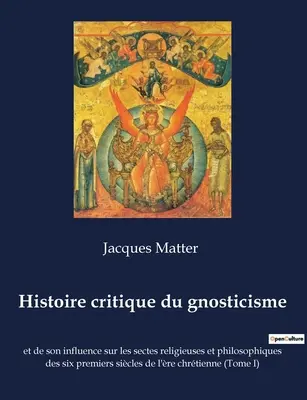 Histoire critique du gnosticisme: et de son influence sur les sectes religieuses et philosophiques des six premiers sicles de l're chrtienne (Tome