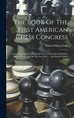 Az első amerikai sakk-kongresszus könyve: A New Yorkban, az 1857-es évben tartott ünnepelt összejövetel jegyzőkönyvét tartalmazza...: D. D. - The Book Of The First American Chess Congress: Containing The Proceedings Of That Celebrated Assemblage, Held In New York, In The Year 1857, ...: By D