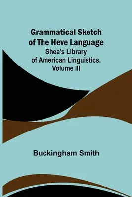 Grammatical Sketch of the Heve Language; Shea's Library of American Linguistics. III. kötet. - Grammatical Sketch of the Heve Language; Shea's Library of American Linguistics. Volume III.