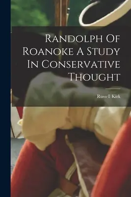 Randolph of Roanoke A konzervatív gondolkodás tanulmánya - Randolph Of Roanoke A Study In Conservative Thought