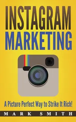 Instagram marketing: A Picture Perfect Way to Strike It Rich! - Instagram Marketing: A Picture Perfect Way to Strike It Rich!