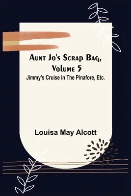 Jo néni hulladéktáskája, 5. kötet; Jimmy hajóútja a pinaforéban stb. - Aunt Jo's Scrap Bag, Volume 5; Jimmy's Cruise in the Pinafore, Etc.