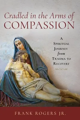 Az együttérzés karjaiban bölcselkedve: A spirituális utazás a traumától a felépülésig - Cradled in the Arms of Compassion: A Spiritual Journey from Trauma to Recovery