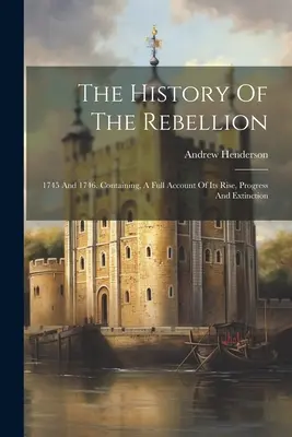 A lázadás története: 1745 és 1746. Tartalmazza a felkelés, a haladás és a kihalás teljes beszámolóját. - The History Of The Rebellion: 1745 And 1746. Containing, A Full Account Of Its Rise, Progress And Extinction