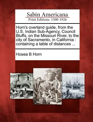 Horn's Overland Guide, from the U.S. Indian Sub-Agency, Council Bluffs, on the Missouri River, to the City of Sacramento, in California: Tartalmaz egy - Horn's Overland Guide, from the U.S. Indian Sub-Agency, Council Bluffs, on the Missouri River, to the City of Sacramento, in California: Containing a