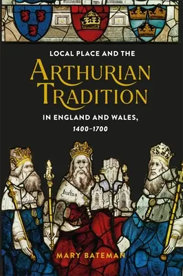 A helyi hely és az Artúr-hagyomány Angliában és Walesben, 1400-1700 között - Local Place and the Arthurian Tradition in England and Wales, 1400-1700