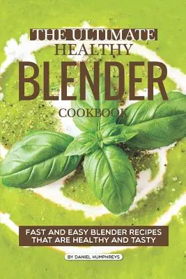 A végső egészséges turmixgép szakácskönyve: Gyors és egyszerű turmixgépreceptek, amelyek egészségesek és ízletesek - The Ultimate Healthy Blender Cookbook: Fast and Easy Blender Recipes That Are Healthy and Tasty