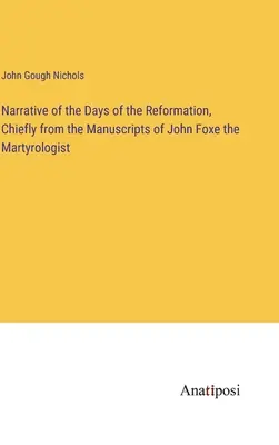 Narrative of the Days of the Reformation, Chiefly from the Manuscripts of John Foxe the Martyrologist (A reformáció napjairól szóló elbeszélés, főként John Foxe, a mártírológus kézirataiból) - Narrative of the Days of the Reformation, Chiefly from the Manuscripts of John Foxe the Martyrologist