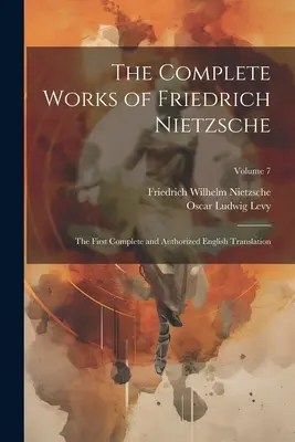 Friedrich Nietzsche összes művei: The First Complete and Authorized English Translation; 7. kötet - The Complete Works of Friedrich Nietzsche: The First Complete and Authorized English Translation; Volume 7