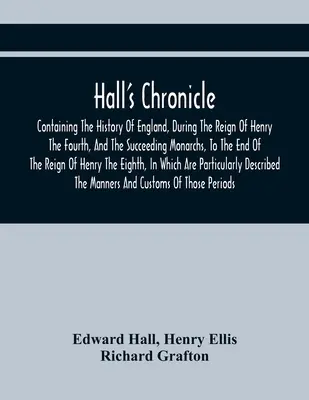 Hall's Chronicle; Tartalmazza Anglia történetét, Negyedik Henrik és az őt követő uralkodók uralkodása idején, Hen uralkodásának végéig - Hall'S Chronicle; Containing The History Of England, During The Reign Of Henry The Fourth, And The Succeeding Monarchs, To The End Of The Reign Of Hen