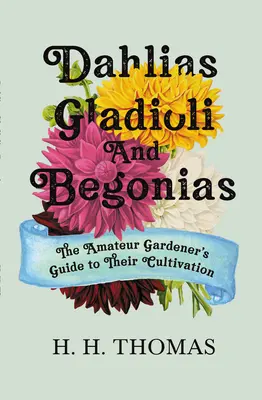 Dáliák, gladiálék és begóniák: Az amatőr kertész útmutatója termesztésükhöz - Dahlias, Gladioli and Begonias: The Amateur Gardener's Guide to Their Cultivation