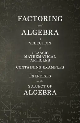 Faktorozás és algebra - Válogatás klasszikus matematikai cikkekből, amelyek példákat és gyakorlatokat tartalmaznak az algebra témakörében - Factoring and Algebra - A Selection of Classic Mathematical Articles Containing Examples and Exercises on the Subject of Algebra