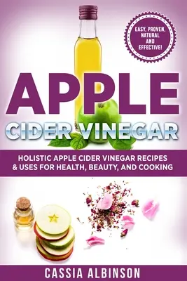 Almaecet: Holisztikus almaecet receptek és felhasználások az egészség, szépség, főzés és otthon számára - Apple Cider Vinegar: Holistic Apple Cider Recipes & Uses for Health, Beauty, Cooking & Home