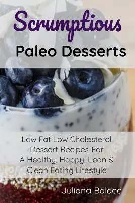 Ínycsiklandó paleo desszertek: Alacsony zsírtartalmú, alacsony koleszterinszintű desszertreceptek az egészséges, boldog, sovány és tiszta étkezési életmódhoz - Scrumptious Paleo Desserts: Low Fat Low Cholesterol Dessert Recipes For A Healthy, Happy, Lean & Clean Eating Lifestyle