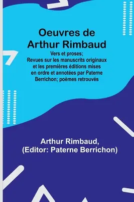 Oeuvres de Arthur Rimbaud: Vers et proses; Revues sur les manuscrits originaux et les premires ditions mises en ordre et annotes par Paterne B