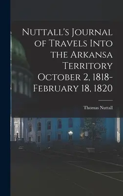 Nuttall's Journal of Travels Into the Arkansa Territory 1818. október 2. - 1820. február 18. - Nuttall's Journal of Travels Into the Arkansa Territory October 2, 1818-February 18, 1820